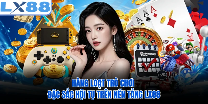 Hàng loạt trò chơi đặc sắc hội tụ trên nền tảng LX88