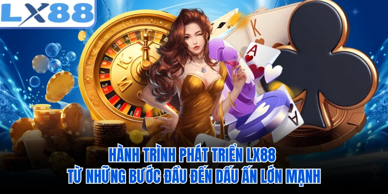 Hành trình phát triển LX88 từ những bước đầu đến dấu ấn lớn mạnh